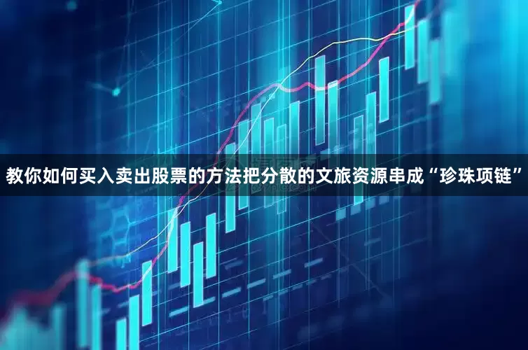 教你如何买入卖出股票的方法把分散的文旅资源串成“珍珠项链”