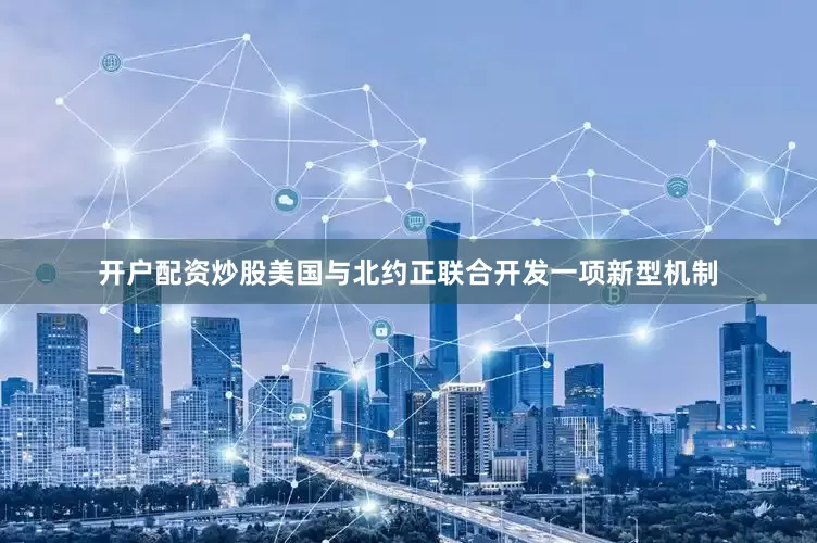 开户配资炒股美国与北约正联合开发一项新型机制