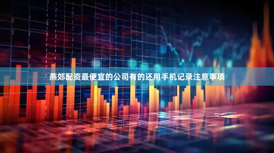 燕郊配资最便宜的公司有的还用手机记录注意事项
