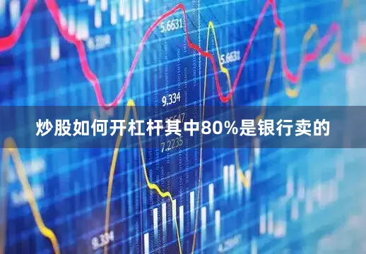 炒股如何开杠杆其中80%是银行卖的
