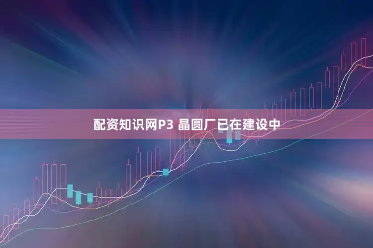 配资知识网P3 晶圆厂已在建设中