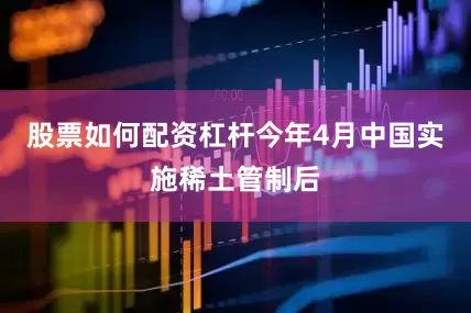 股票如何配资杠杆今年4月中国实施稀土管制后