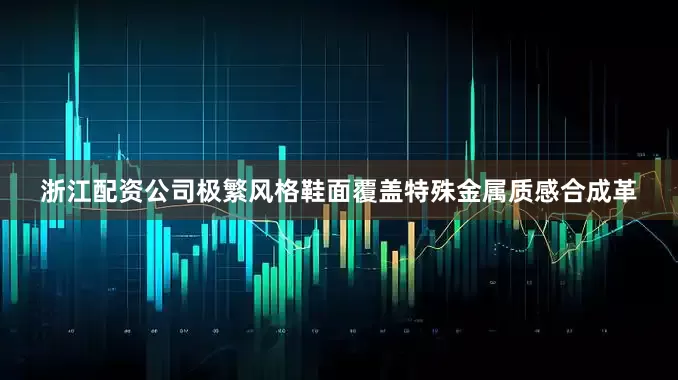 浙江配资公司极繁风格鞋面覆盖特殊金属质感合成革