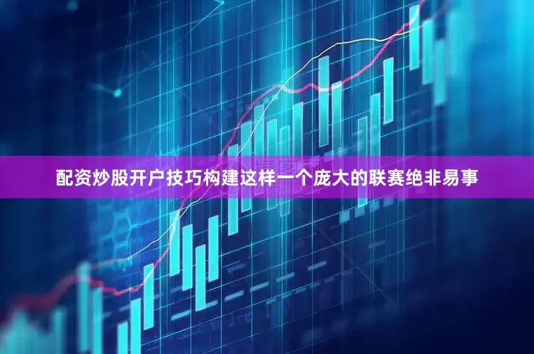 配资炒股开户技巧构建这样一个庞大的联赛绝非易事