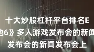十大炒股杠杆平台排名EA在《战地6》多人游戏发布会的新闻发布会上