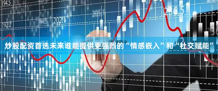炒股配资首选未来谁能提供更强烈的“情感嵌入”和“社交赋能”