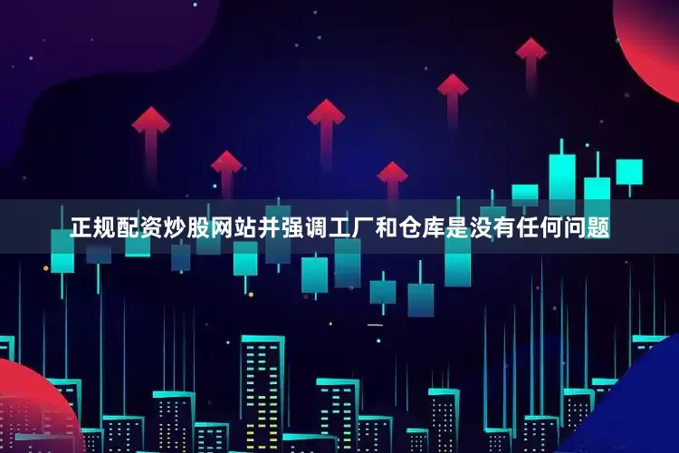 正规配资炒股网站并强调工厂和仓库是没有任何问题