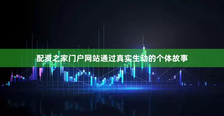 配资之家门户网站通过真实生动的个体故事