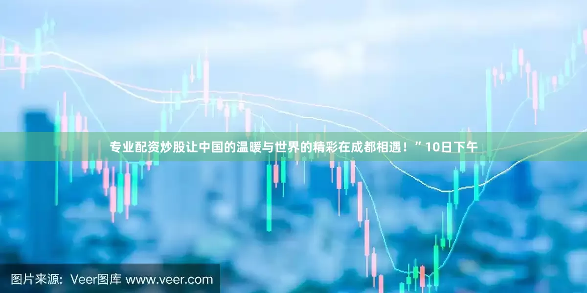 专业配资炒股让中国的温暖与世界的精彩在成都相遇！”10日下午
