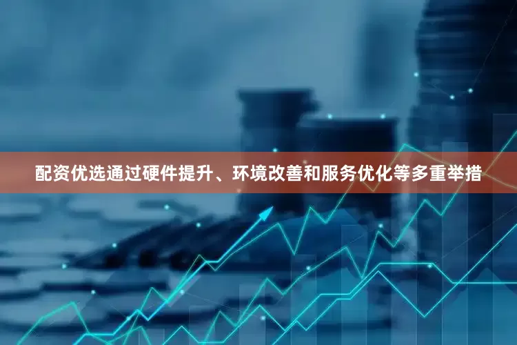 配资优选通过硬件提升、环境改善和服务优化等多重举措