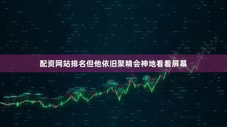 配资网站排名但他依旧聚精会神地看着屏幕