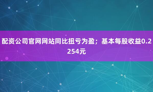 配资公司官网网站同比扭亏为盈；基本每股收益0.2254元