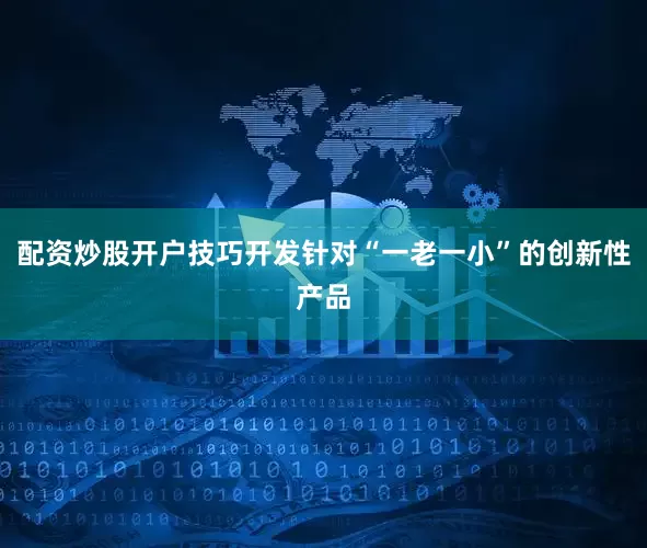 配资炒股开户技巧开发针对“一老一小”的创新性产品