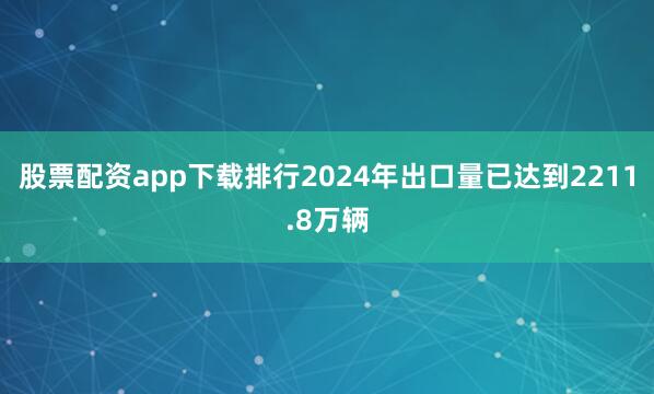 股票配资app下载排行2024年出口量已达到2211.8万辆