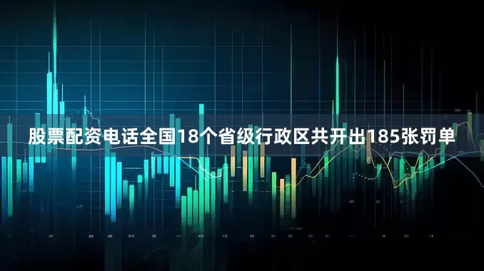 股票配资电话全国18个省级行政区共开出185张罚单