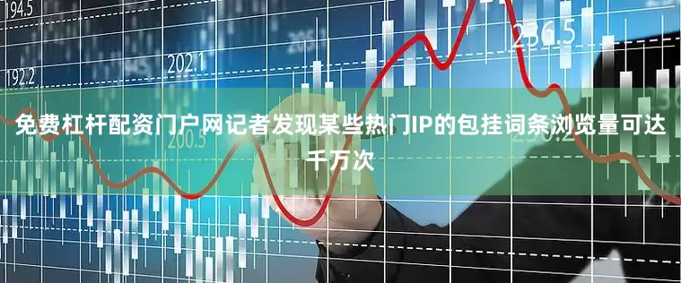 免费杠杆配资门户网记者发现某些热门IP的包挂词条浏览量可达千万次