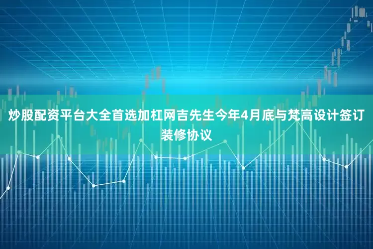 炒股配资平台大全首选加杠网吉先生今年4月底与梵高设计签订装修协议