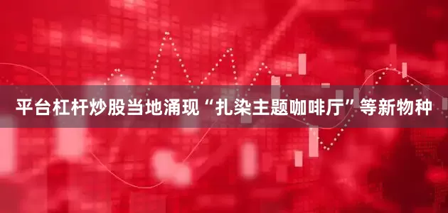 平台杠杆炒股当地涌现“扎染主题咖啡厅”等新物种