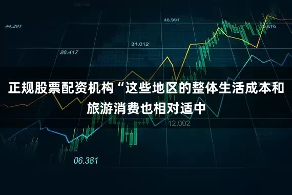 正规股票配资机构“这些地区的整体生活成本和旅游消费也相对适中