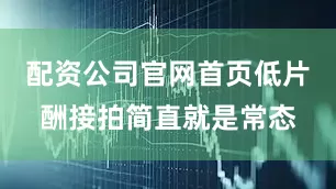 配资公司官网首页低片酬接拍简直就是常态
