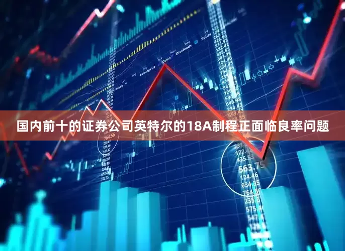 国内前十的证券公司英特尔的18A制程正面临良率问题