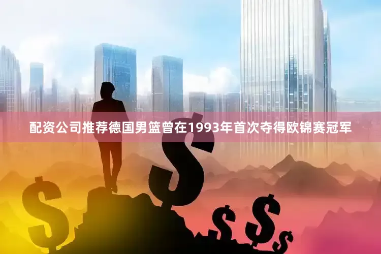 配资公司推荐德国男篮曾在1993年首次夺得欧锦赛冠军