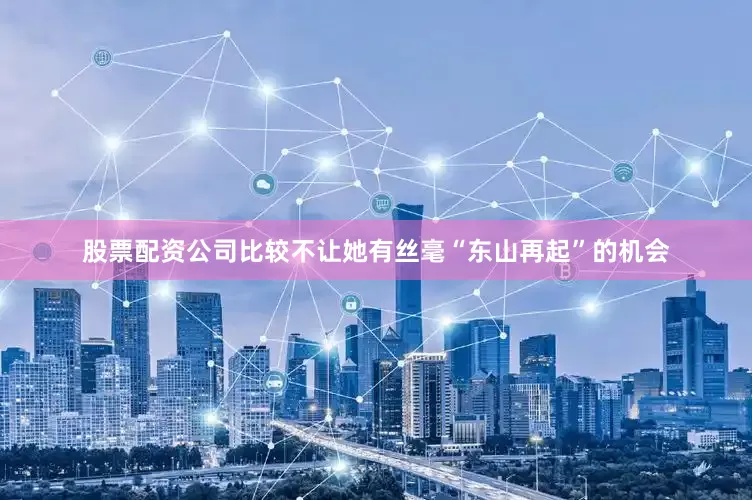 股票配资公司比较不让她有丝毫“东山再起”的机会