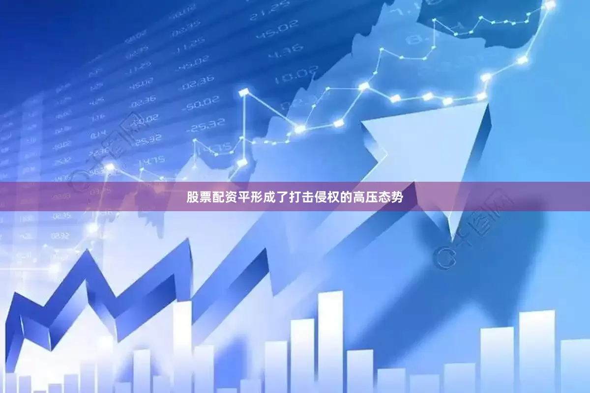 股票配资平形成了打击侵权的高压态势