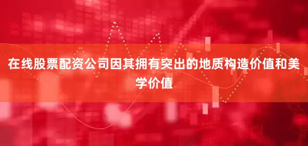 在线股票配资公司因其拥有突出的地质构造价值和美学价值