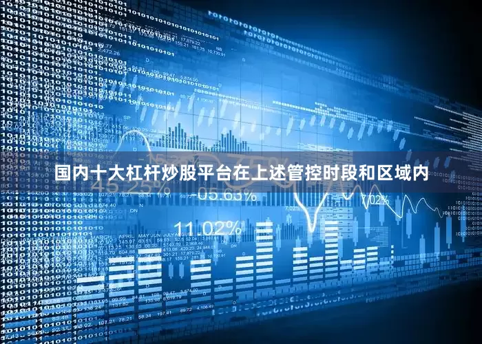 国内十大杠杆炒股平台在上述管控时段和区域内