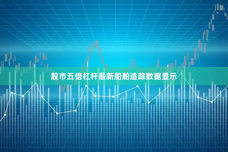 股市五倍杠杆最新船舶追踪数据显示