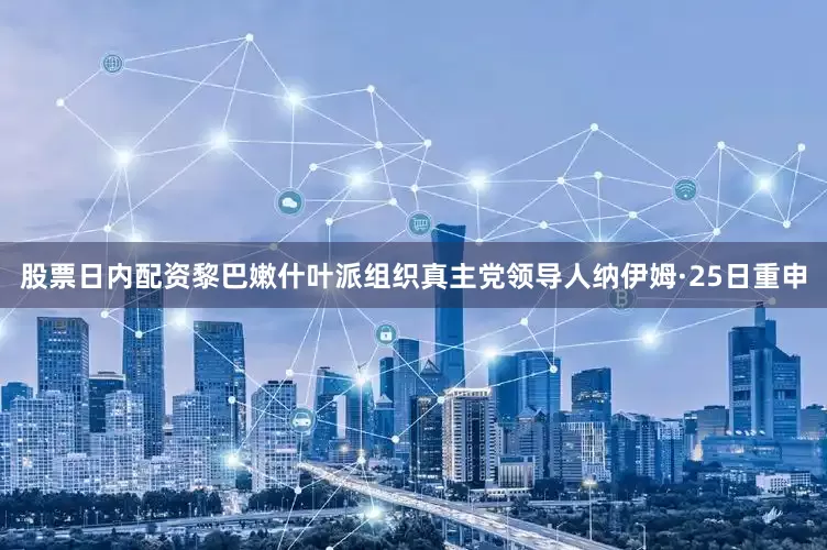 股票日内配资黎巴嫩什叶派组织真主党领导人纳伊姆·25日重申