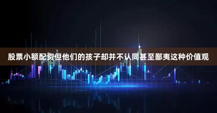 股票小额配资但他们的孩子却并不认同甚至鄙夷这种价值观