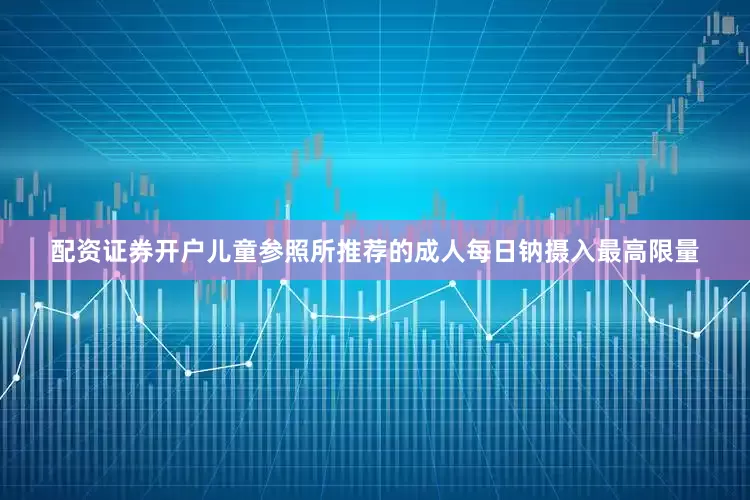 配资证券开户儿童参照所推荐的成人每日钠摄入最高限量