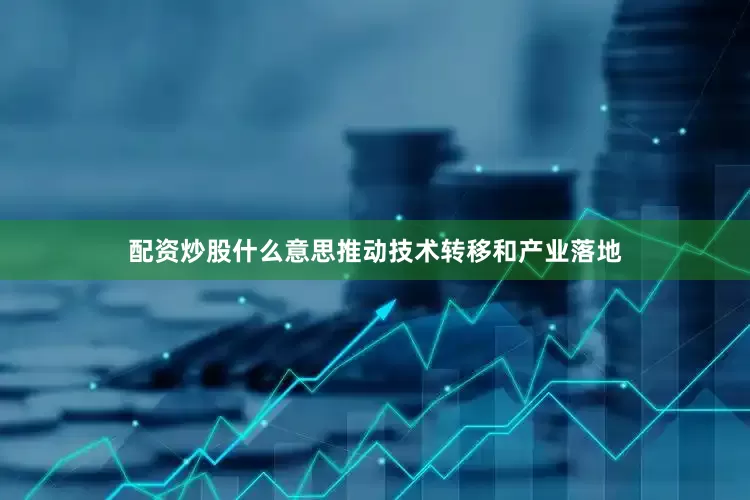 配资炒股什么意思推动技术转移和产业落地