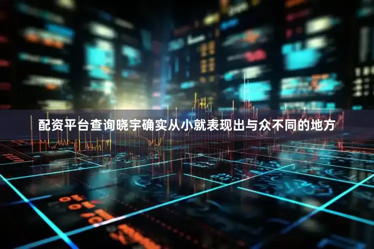 配资平台查询晓宇确实从小就表现出与众不同的地方