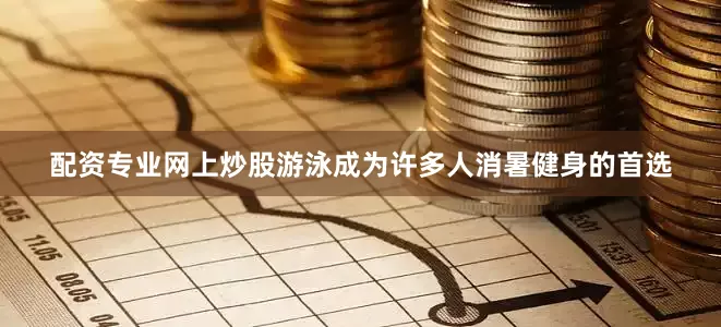 配资专业网上炒股游泳成为许多人消暑健身的首选