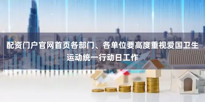 配资门户官网首页各部门、各单位要高度重视爱国卫生运动统一行动日工作
