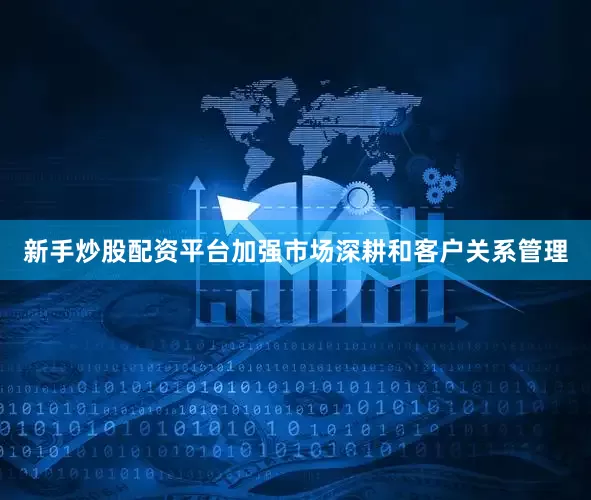新手炒股配资平台加强市场深耕和客户关系管理