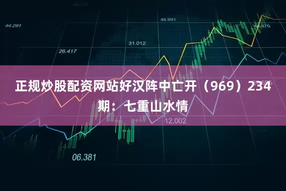 正规炒股配资网站好汉阵中亡开（969）　　234期：七重山水情