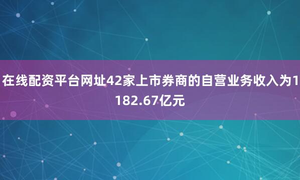 在线配资平台网址42家上市券商的自营业务收入为1182.67亿元