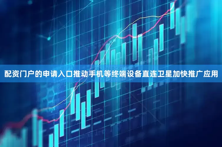 配资门户的申请入口推动手机等终端设备直连卫星加快推广应用
