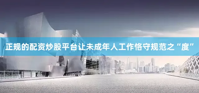 正规的配资炒股平台让未成年人工作恪守规范之“度”