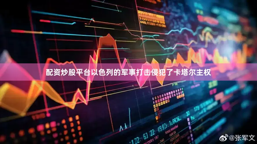 配资炒股平台以色列的军事打击侵犯了卡塔尔主权