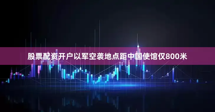 股票配资开户以军空袭地点距中国使馆仅800米