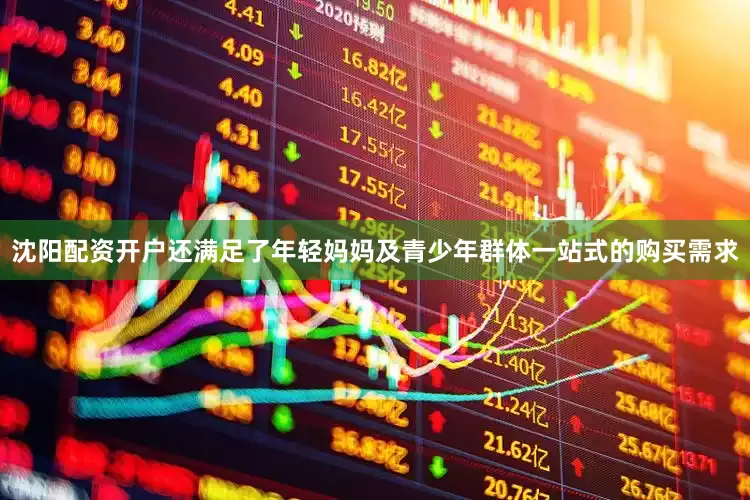 沈阳配资开户还满足了年轻妈妈及青少年群体一站式的购买需求