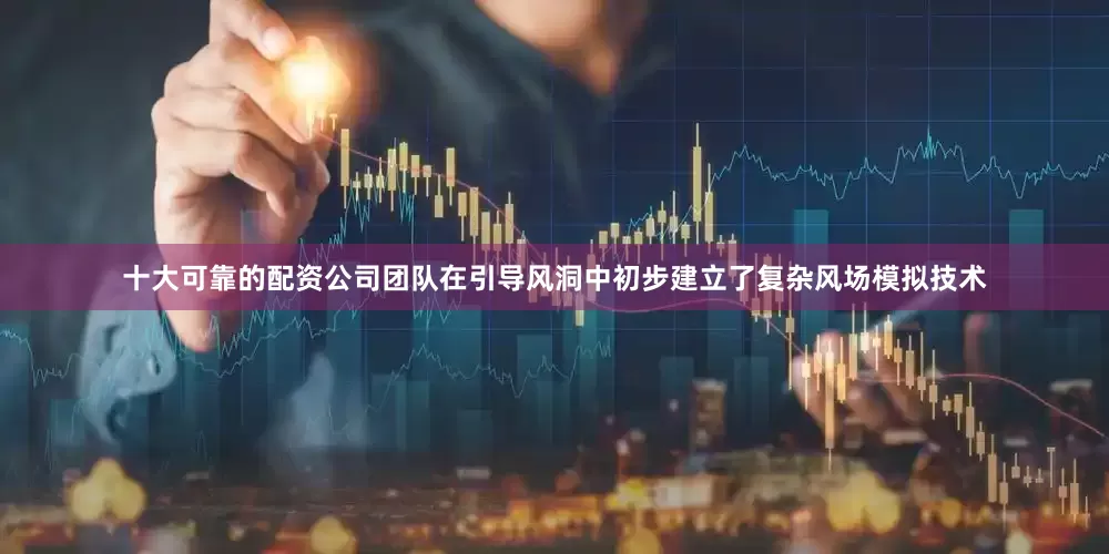 十大可靠的配资公司团队在引导风洞中初步建立了复杂风场模拟技术