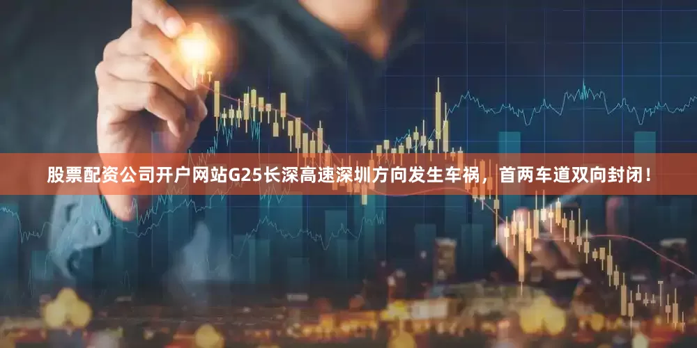 股票配资公司开户网站G25长深高速深圳方向发生车祸，首两车道双向封闭！