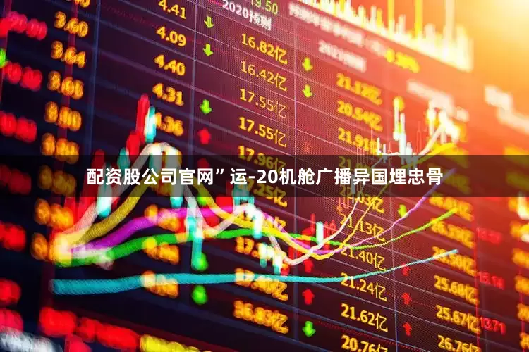 配资股公司官网”运-20机舱广播异国埋忠骨