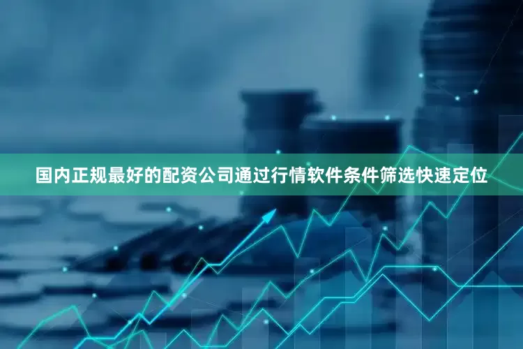 国内正规最好的配资公司通过行情软件条件筛选快速定位